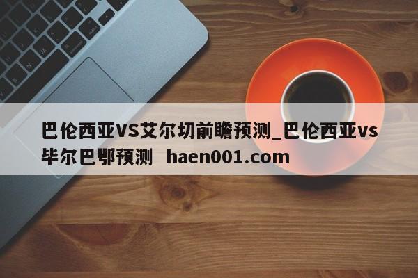 巴伦西亚VS艾尔切前瞻预测_巴伦西亚vs毕尔巴鄂预测  haen001.com