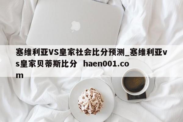 塞维利亚VS皇家社会比分预测_塞维利亚vs皇家贝蒂斯比分  haen001.com
