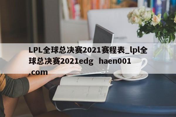 LPL全球总决赛2021赛程表_lpl全球总决赛2021edg  haen001.com