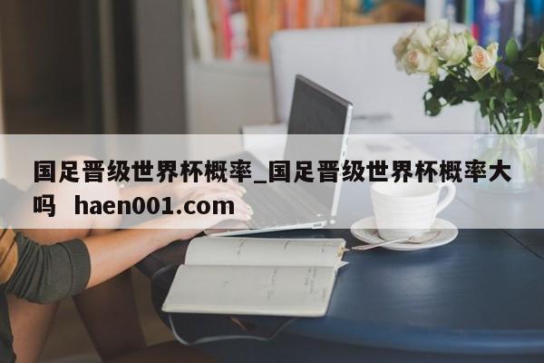 国足晋级世界杯概率_国足晋级世界杯概率大吗  haen001.com
