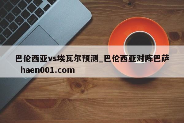 巴伦西亚vs埃瓦尔预测_巴伦西亚对阵巴萨  haen001.com