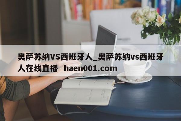 奥萨苏纳VS西班牙人_奥萨苏纳vs西班牙人在线直播  haen001.com